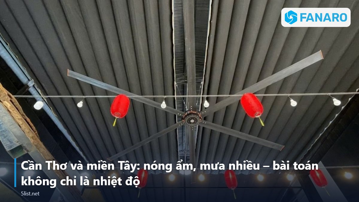Cần Thơ và miền Tây: nóng ẩm, mưa nhiều – bài toán không chỉ là nhiệt độ – Quạt Trần Công Nghiệp Tại Cần Thơ: Làm Mát Nhà Xưởng, Kho Th
